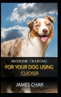 Awesome Training for Your Dog Using Clicker: Training your dog with the best intrument, clicker