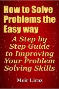 How to Solve Problems the Easy way: A Step by Step Guide to Improving Your Problem Solving Skills