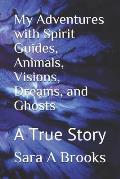 My Adventures with Spirit Guides, Animals, Visions, Dreams, and Ghosts: A True Story