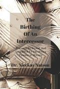 The Birthing of A Intercessor: Postured to Travail and Give Birth to the Divine Purpose of Heaven