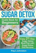 Sugar Detox Guide Book for Beginners: The Complete Guide & Cookbook to Destroy Sugar Cravings, Burn Fat and Lose Weight Fast: Easy 21-Day Sugar Detox