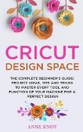 Cricut Design Space: The Complete Beginner's Guide: Projects Ideas, Tips and Tricks to Master Every Tool and Function of your Machine for a