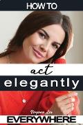 How to Act Elegantly Everywhere!: Manners & Etiquette for Every Occasion