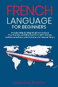 French Language for Beginners: An Easy Step by Step Guide to Improve Your French, Learning New Skills with Phrases and Lessons From a Basic French to