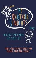 My Quotable Student: You can't make this stuff up: Funny, Crazy or Witty Quotes and memories from your students