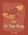 Hello! 150 Crepe Recipes: Best Crepe Cookbook Ever For Beginners [Crepe Book, Crepe Recipe Books, Crepe Cake Recipes, French Crepe Cookbook, Cre