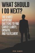 What Should I Do Next?: The 6 most important questions to find Career Clarity, Growth, and Fulfillment.