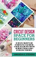 Cricut Design Space for Beginners: An Innovative Beginner's Guide To Mastering Your Cricut Machine. A Step-By-Step Guide With Illustrated And Detailed