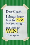 Dear Coach, I always knew how to PLAY, but you taught me how to WIN! Thankyou!: 6x9 Notebook, Ruled, funny appreciation for women/men coach, thank you