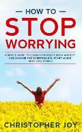 How to Stop Worrying: A Simple Guide to Learn How Relief from Anxiety and Manage the Overthinking. Start Living with Less Stress