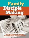 Family Disciple Making: A Practical Guide to Raising Your Children as Disciples of Jesus