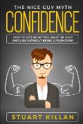 Confidence: The Nice Guy Myth - How to Get What You Want in Love and Life without Being a Pushover