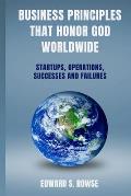 Business Principles That Honor God; Worldwide: Startups, Operations, Successes and Failures