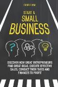 Start a Small Business: Discover How Great Entrepreneurs Find Great Ideas, Execute Effective Sales, Conduct Their Taxes and Finances to Profit