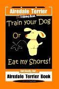 Airedale Terrier Dog Training Train Your Dog Or Eat My Shorts! Not Really, But... Airedale Terrier Book
