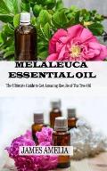Melaleuca Essential Oil: The Ultimate Guide to Get Amazing Results of Tea Tree Oil