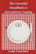 The Essential Handbook to Intermittent Fasting: How to Decide If Intermittent Fasting Is Right for You Including Types of Fasts and Tips for Success