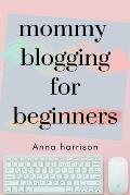 Mommy Blogging For Beginners: A beginners blueprint to starting and monetizing a blog for mom's