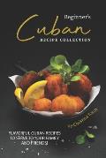 Beginner's Cuban Recipe Collection: Flavorful Cuban Recipes to Serve to Your Family and Friends!