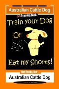 Australian Cattle Dog Dog Training Book, Train Your Dog or Eat My Shorts, Not Really But... Australian Cattle Dog
