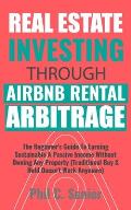 Real Estate Investing Through AirBNB Rental Arbitrage: The Beginner's Guide To Earning Sustainable A Passive Income Without Owning Any Property (Tradi