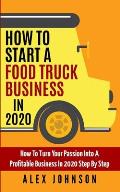 How To Start A Food Truck Business in 2020: How To Turn Your Passion Into A Profitable Business In 2020 Step By Step