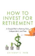 How to Invest for Retirement: A Simple Path to Retiring Rich, Independent, and Free