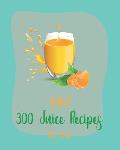 Hello! 300 Juice Recipes: Best Juice Cookbook Ever For Beginners [Book 1]