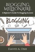 Blogging Millionaire: A Biginner's Guide To Blogging Success