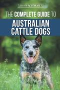 The Complete Guide to Australian Cattle Dogs Finding Training Feeding Exercising & Keeping Your ACD Active Stimulated & Happy