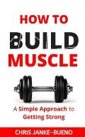 How To Build Muscle: A Simple Approach To Getting Strong