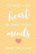 It Takes a Big Heart to Shape Little Minds Danke F?r Alles!: A5 KARIERT Geschenkidee f?r Lehrer Erzieher - Abschiedsgeschenk Grundschule - Klassengesc