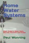 Home Water Systems: Basic Guide to Water Wells, Sources, Filtration and Pumps