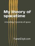 My theory of spacetime: Unraveling mysteries of space
