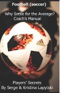 Football (Soccer) Why Settle for the Average? Coach's Manual: Players' Secrets