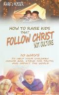 How to Raise Kids that Follow Christ Not Culture: 10 Ways to Help Your Children Honor God, Stand for Truth, and Impact the World
