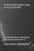 Is the world gone crazy or is it just me?: A narrative about depression and how to overcome it.