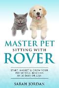 Master Pet Sitting With Rover: Start, Market and Grow Your Pet Sitting Business in 30 Days or Less