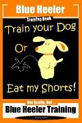 Blue Heeler Training Book, Train Your Dog or Eat My Shorts!: Not Really But... Blue Heeler Training