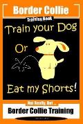 Border Collie Training Book. Train Your Dog or Eat My Shorts! Not Really, But...: Border Collie Training