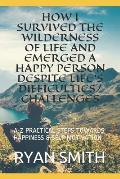 How I Survived the Wilderness of Life and Emerged a Happy Person Despite Life's Difficulties/Challenges: A-Z Practical Steps Towards Happiness & Self