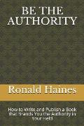 Be the Authority: How to Write and Publish a Book That Brands You the Authority in Your Field