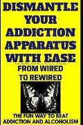 Dismantle Your Addiction Apparatus With Ease: From Wired To Rewired - The Fun Way To Beat Addiction And Alcoholism