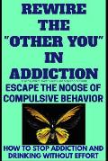 Rewire The Other You In Addiction: Escape The Noose Of Compulsive Behavior(How To Stop Addiction And Drinking Without Effort)