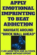 Apply Emotional Imprinting To Beat Addiction: Navigate Around Brick Wall Ahead(Cure Addiction And Alcohol Abuse Without Effort)