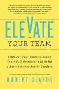 Elevate Your Team Push Beyond Your Leadership Limits to Unlock Success in Yourself & Others