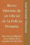 Breve Historia de un Oficial de la Polic?a Peruana: Del Libro de Bit?cora de un Oficial de la Guardia Civil del Per?