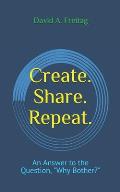 Create. Share. Repeat.: An Answer to the Question, Why Bother?