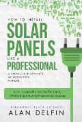 How to Install Solar Panels Like a Professional: A Complete Beginner's Introduction Manual: A Do It Yourself Guide for Grid-Tied, Off-Grid and Hybrid
