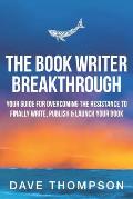 The Book Writer Breakthrough: Your Guide to Overcoming the Resistance and Finally Write, Publish and Launch Your Book